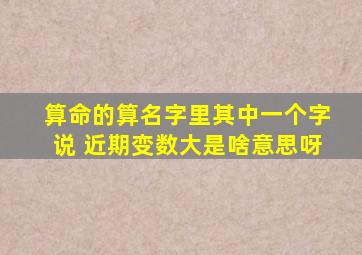 算命的算名字里其中一个字说 近期变数大是啥意思呀